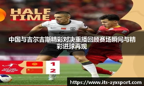 中国与吉尔吉斯精彩对决重播回顾赛场瞬间与精彩进球再现