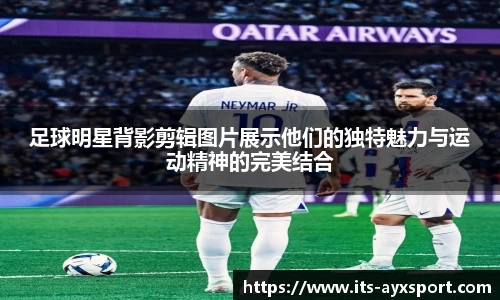 足球明星背影剪辑图片展示他们的独特魅力与运动精神的完美结合