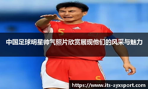 中国足球明星帅气照片欣赏展现他们的风采与魅力